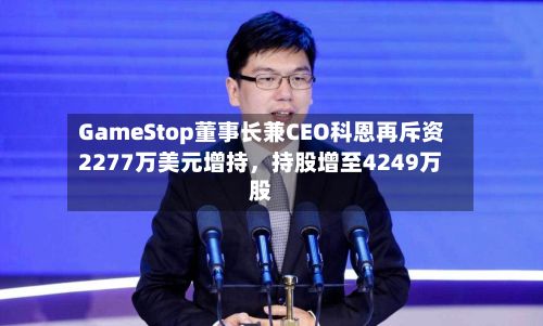 GameStop董事长兼CEO科恩再斥资2277万美元增持，持股增至4249万股