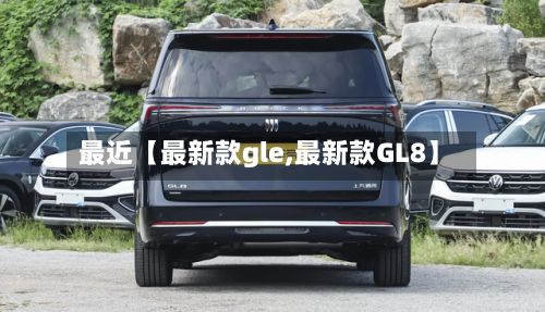 最近【最新款gle,最新款GL8】-第3张图片