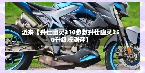 近来【升仕幽灵310参数升仕幽灵250升级版测评】-第2张图片