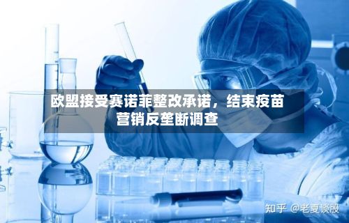 欧盟接受赛诺菲整改承诺，结束疫苗营销反垄断调查-第2张图片