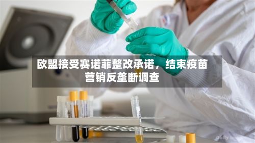 欧盟接受赛诺菲整改承诺	，结束疫苗营销反垄断调查-第3张图片