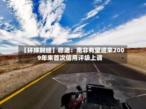 【环球财经】穆迪：南非有望迎来2009年来首次信用评级上调-第2张图片