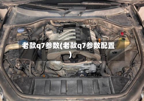 老款q7参数(老款q7参数配置)
