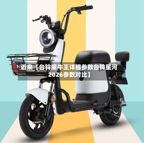 近来【台铃犀牛王详细参数台铃星河2026参数对比】-第3张图片