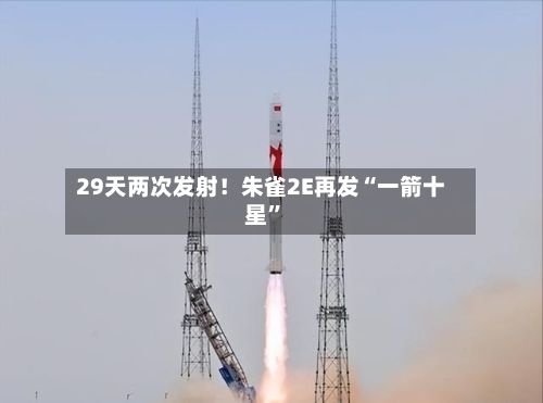 29天两次发射！朱雀2E再发“一箭十星	”-第2张图片
