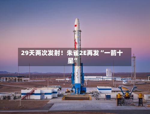 29天两次发射！朱雀2E再发“一箭十星”-第3张图片