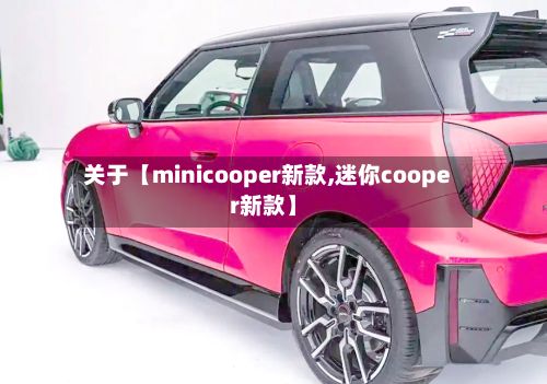 关于【minicooper新款,迷你cooper新款】
