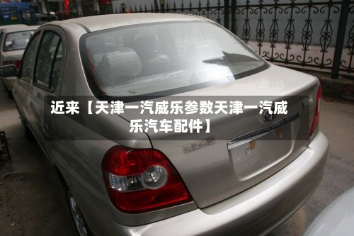 近来【天津一汽威乐参数天津一汽威乐汽车配件】