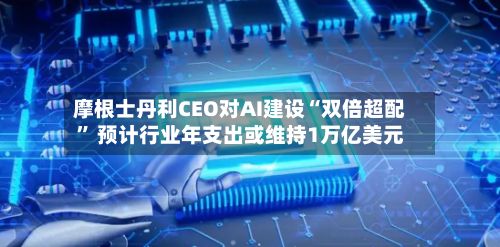 摩根士丹利CEO对AI建设“双倍超配” 预计行业年支出或维持1万亿美元-第2张图片