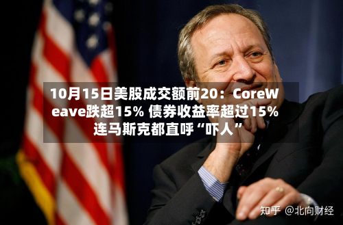 10月15日美股成交额前20：CoreWeave跌超15% 债券收益率超过15% 连马斯克都直呼“吓人”-第2张图片