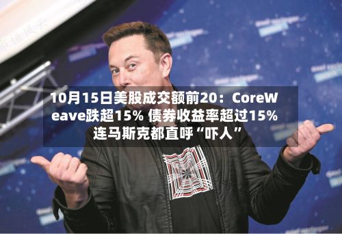 10月15日美股成交额前20：CoreWeave跌超15% 债券收益率超过15% 连马斯克都直呼“吓人	”-第3张图片