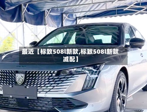 最近【标致508l新款,标致508l新款减配】-第2张图片