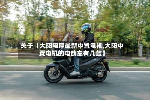 关于【大阳电摩最新中置电机,大阳中置电机的电动车有几款】