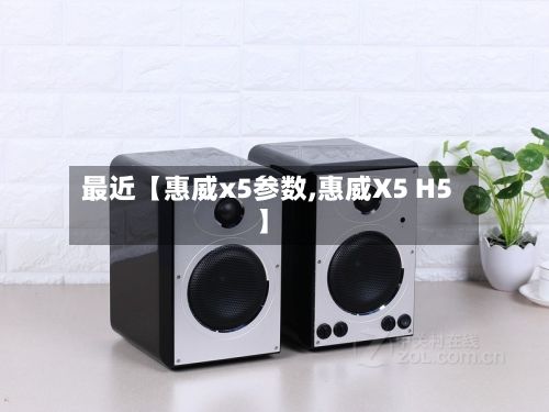 最近【惠威x5参数,惠威X5 H5】-第2张图片