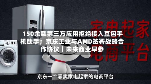 150余款第三方应用拒绝接入豆包手机助手；京东工业与AMD签署战略合作协议｜未来商业早参