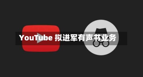 YouTube 拟进军有声书业务