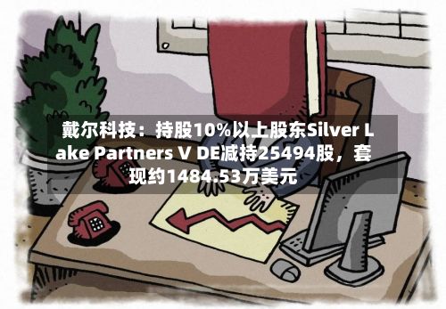 戴尔科技：持股10%以上股东Silver Lake Partners V DE减持25494股，套现约1484.53万美元-第2张图片