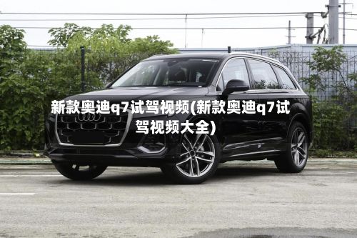 新款奥迪q7试驾视频(新款奥迪q7试驾视频大全)-第3张图片