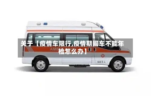 关于【疫情车限行,疫情期间车不能年检怎么办】