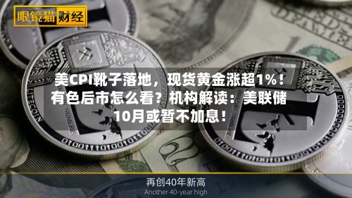 美CPI靴子落地，现货黄金涨超1%！有色后市怎么看？机构解读：美联储10月或暂不加息！