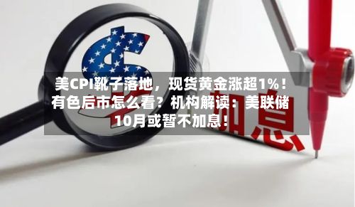 美CPI靴子落地，现货黄金涨超1%！有色后市怎么看？机构解读：美联储10月或暂不加息！-第2张图片