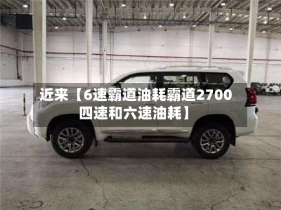近来【6速霸道油耗霸道2700四速和六速油耗】