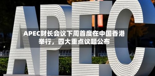 APEC财长会议下周首度在中国香港举行	，四大重点议题公布-第2张图片
