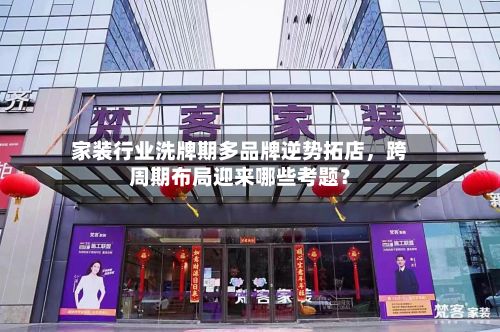 家装行业洗牌期多品牌逆势拓店，跨周期布局迎来哪些考题？-第2张图片