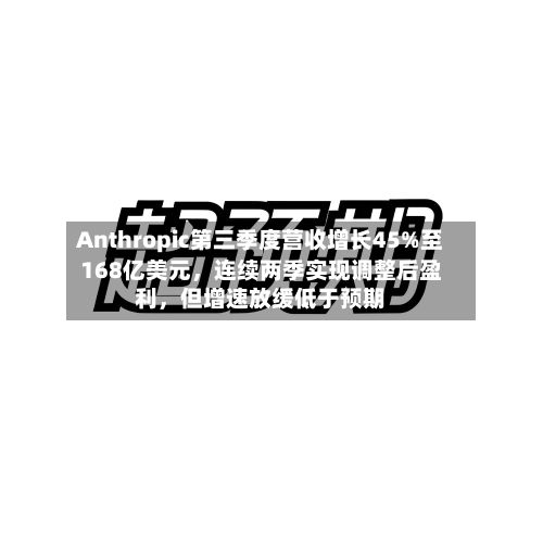 Anthropic第三季度营收增长45%至168亿美元	，连续两季实现调整后盈利，但增速放缓低于预期-第2张图片