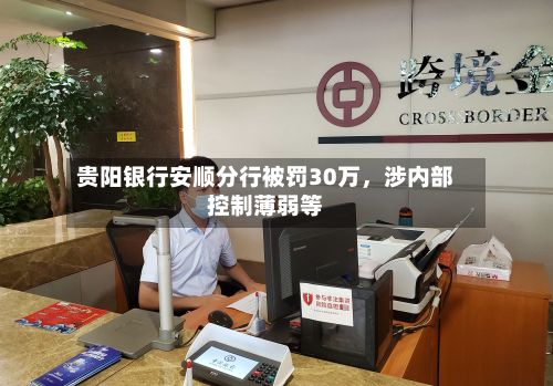 贵阳银行安顺分行被罚30万	，涉内部控制薄弱等-第3张图片
