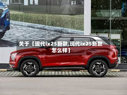 关于【现代ix25新款,现代ix25新款怎么样】-第1张图片