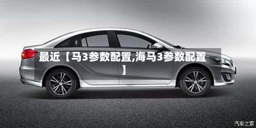 最近【马3参数配置,海马3参数配置】-第3张图片