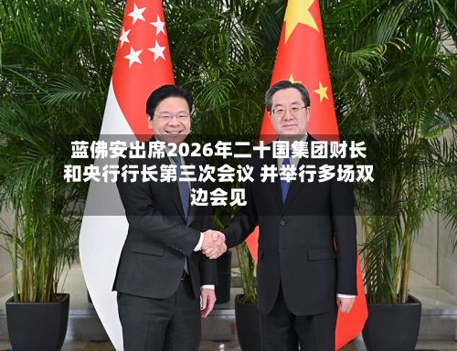 蓝佛安出席2026年二十国集团财长和央行行长第三次会议 并举行多场双边会见-第2张图片
