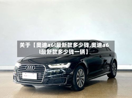 关于【奥迪a6l最新款多少钱,奥迪a6l最新款多少钱一辆】-第2张图片