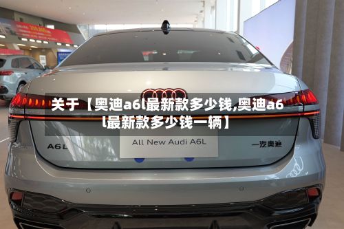 关于【奥迪a6l最新款多少钱,奥迪a6l最新款多少钱一辆】