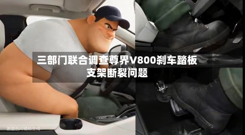 三部门联合调查尊界V800刹车踏板支架断裂问题