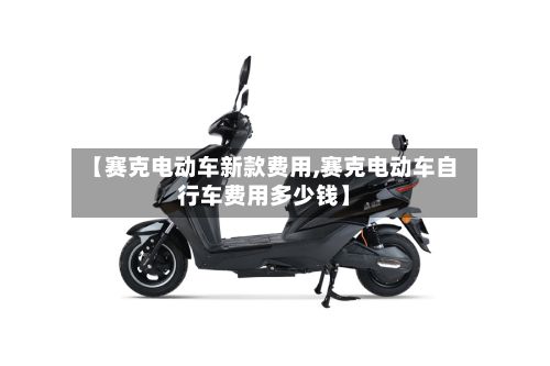 【赛克电动车新款费用,赛克电动车自行车费用多少钱】