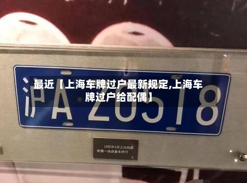 最近【上海车牌过户最新规定,上海车牌过户给配偶】-第2张图片