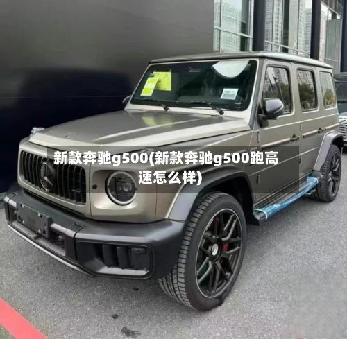 新款奔驰g500(新款奔驰g500跑高速怎么样)