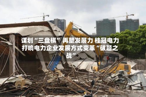 谋划“三盘棋	” 再塑发展力 桂冠电力打响电力企业发展方式变革“破题之战”-第2张图片