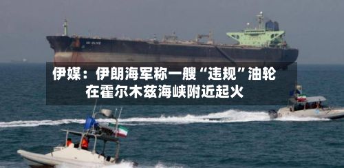伊媒：伊朗海军称一艘“违规”油轮在霍尔木兹海峡附近起火-第3张图片