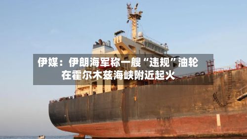 伊媒：伊朗海军称一艘“违规	”油轮在霍尔木兹海峡附近起火-第2张图片