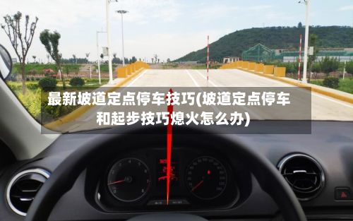最新坡道定点停车技巧(坡道定点停车和起步技巧熄火怎么办)-第2张图片