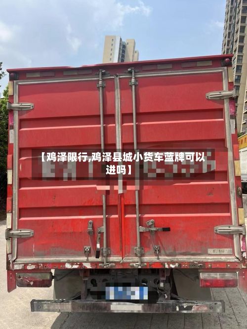 【鸡泽限行,鸡泽县城小货车蓝牌可以进吗】-第2张图片