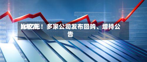 比较高10亿元！多家公司发布回购、增持公告