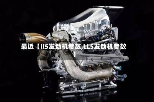 最近【ll5发动机参数,LL5发动机参数】-第1张图片