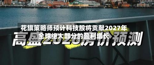 花旗策略师预计科技股将贡献2027年全球绝大部分的盈利增长