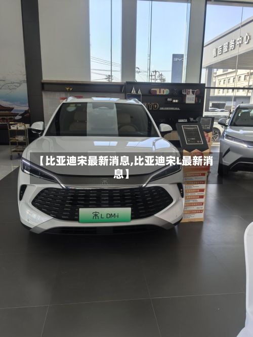 【比亚迪宋最新消息,比亚迪宋L最新消息】