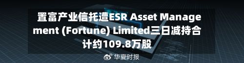 置富产业信托遭ESR Asset Management (Fortune) Limited三日减持合计约109.8万股