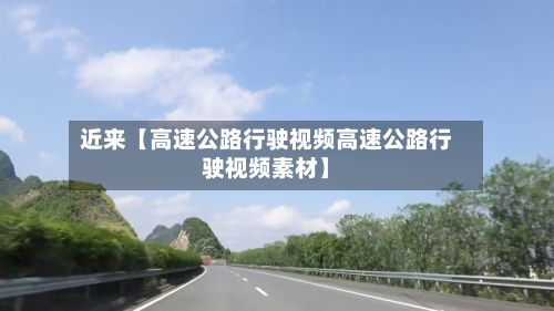 近来【高速公路行驶视频高速公路行驶视频素材】